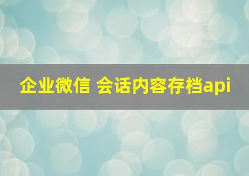 企业微信 会话内容存档api